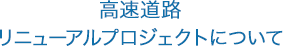 高速道路リニューアルプロジェクトについて