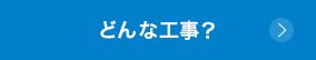 どんな工事？